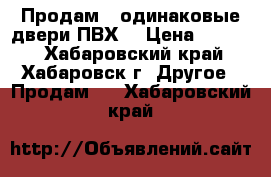 Продам 2 одинаковые двери ПВХ  › Цена ­ 7 800 - Хабаровский край, Хабаровск г. Другое » Продам   . Хабаровский край